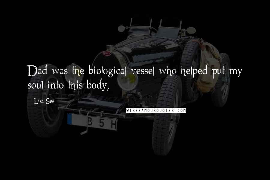 Lisa See Quotes: Dad was the biological vessel who helped put my soul into this body,