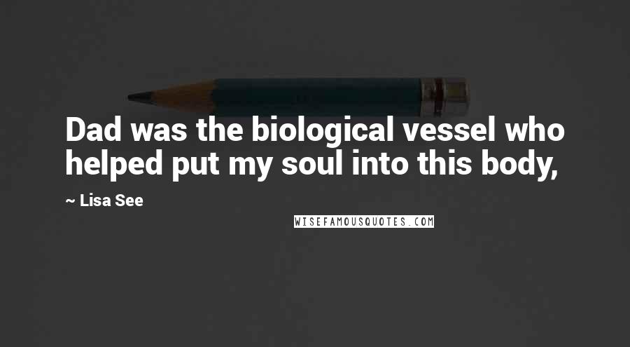 Lisa See Quotes: Dad was the biological vessel who helped put my soul into this body,