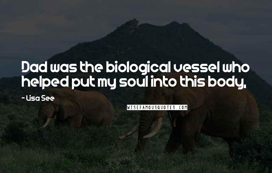 Lisa See Quotes: Dad was the biological vessel who helped put my soul into this body,