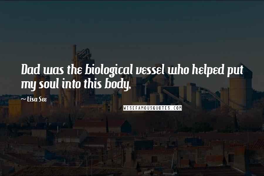 Lisa See Quotes: Dad was the biological vessel who helped put my soul into this body,