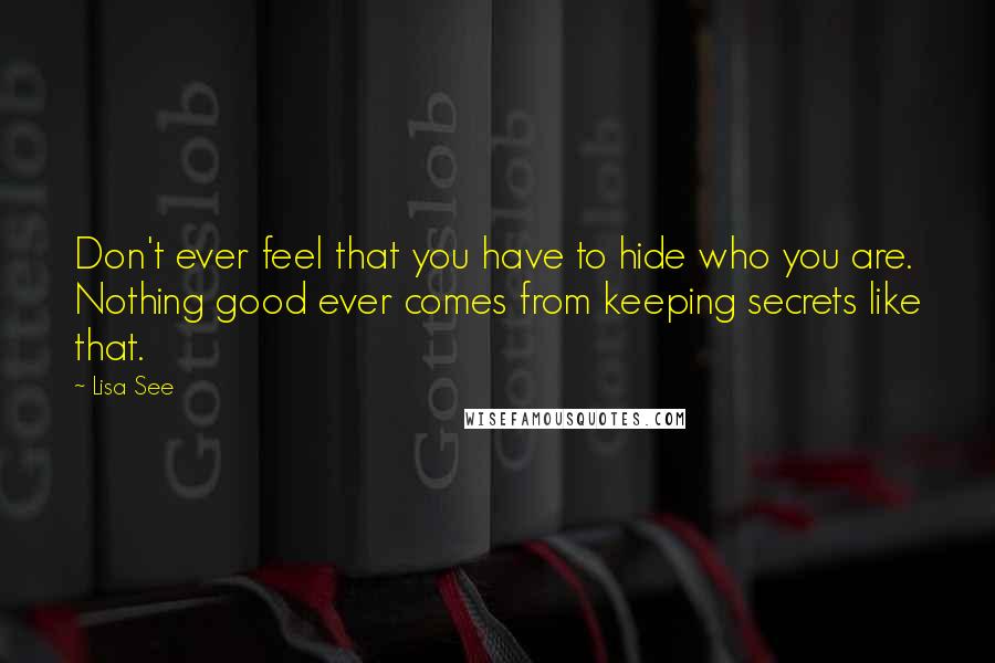 Lisa See Quotes: Don't ever feel that you have to hide who you are. Nothing good ever comes from keeping secrets like that.