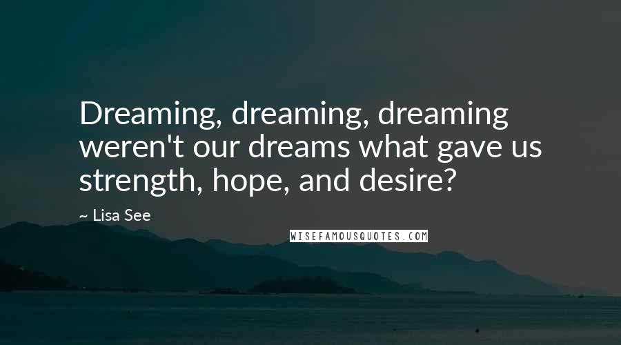 Lisa See Quotes: Dreaming, dreaming, dreaming weren't our dreams what gave us strength, hope, and desire?