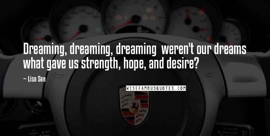 Lisa See Quotes: Dreaming, dreaming, dreaming weren't our dreams what gave us strength, hope, and desire?