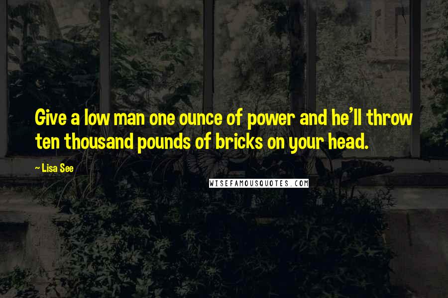 Lisa See Quotes: Give a low man one ounce of power and he'll throw ten thousand pounds of bricks on your head.