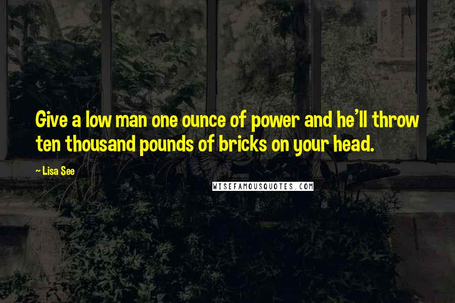 Lisa See Quotes: Give a low man one ounce of power and he'll throw ten thousand pounds of bricks on your head.