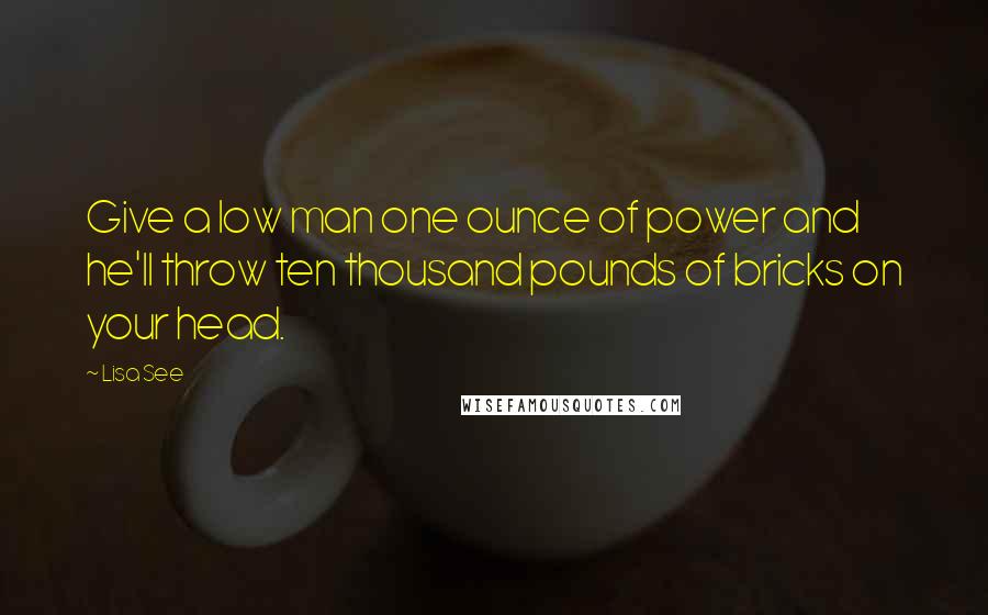 Lisa See Quotes: Give a low man one ounce of power and he'll throw ten thousand pounds of bricks on your head.