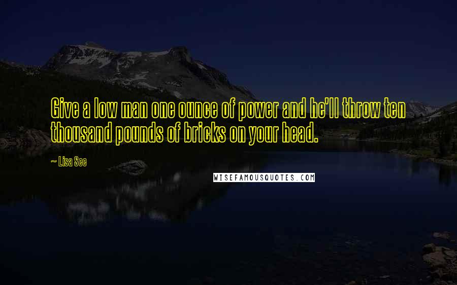 Lisa See Quotes: Give a low man one ounce of power and he'll throw ten thousand pounds of bricks on your head.