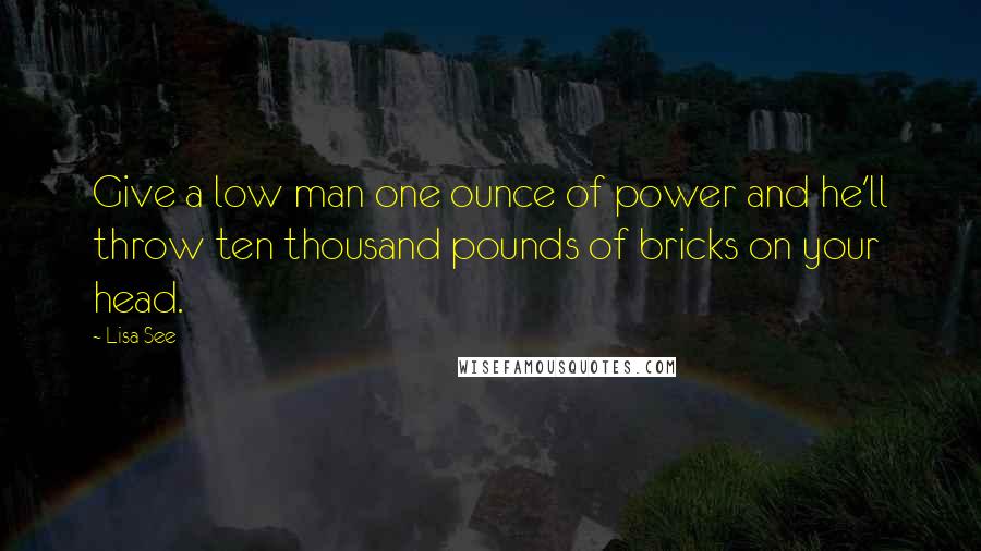 Lisa See Quotes: Give a low man one ounce of power and he'll throw ten thousand pounds of bricks on your head.