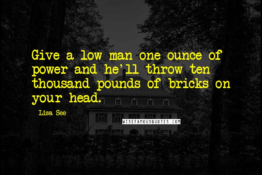 Lisa See Quotes: Give a low man one ounce of power and he'll throw ten thousand pounds of bricks on your head.