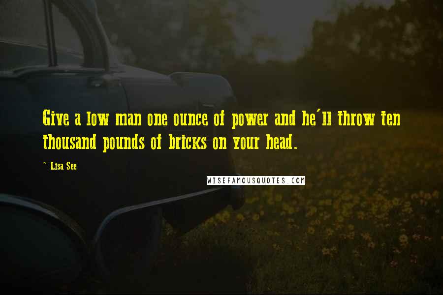 Lisa See Quotes: Give a low man one ounce of power and he'll throw ten thousand pounds of bricks on your head.