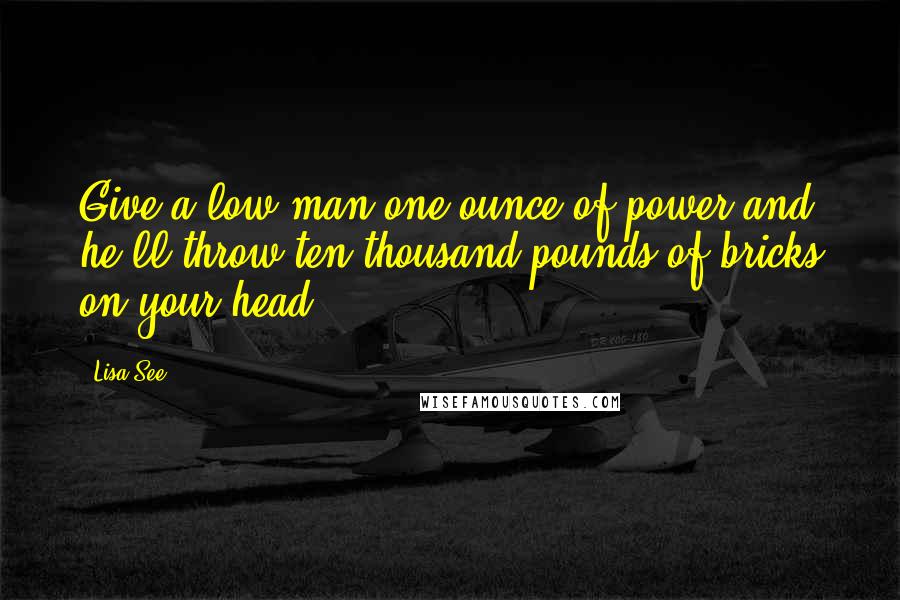 Lisa See Quotes: Give a low man one ounce of power and he'll throw ten thousand pounds of bricks on your head.