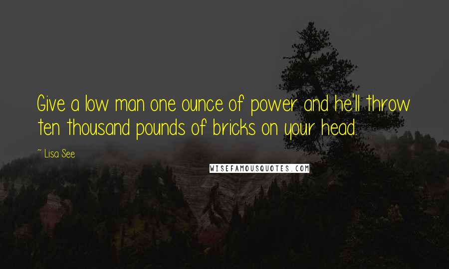 Lisa See Quotes: Give a low man one ounce of power and he'll throw ten thousand pounds of bricks on your head.