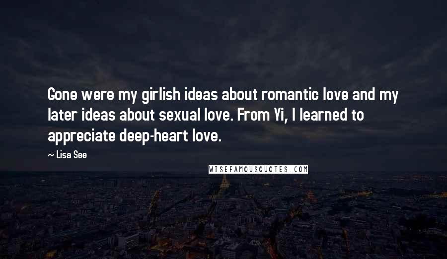 Lisa See Quotes: Gone were my girlish ideas about romantic love and my later ideas about sexual love. From Yi, I learned to appreciate deep-heart love.