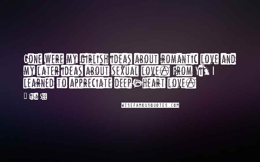 Lisa See Quotes: Gone were my girlish ideas about romantic love and my later ideas about sexual love. From Yi, I learned to appreciate deep-heart love.