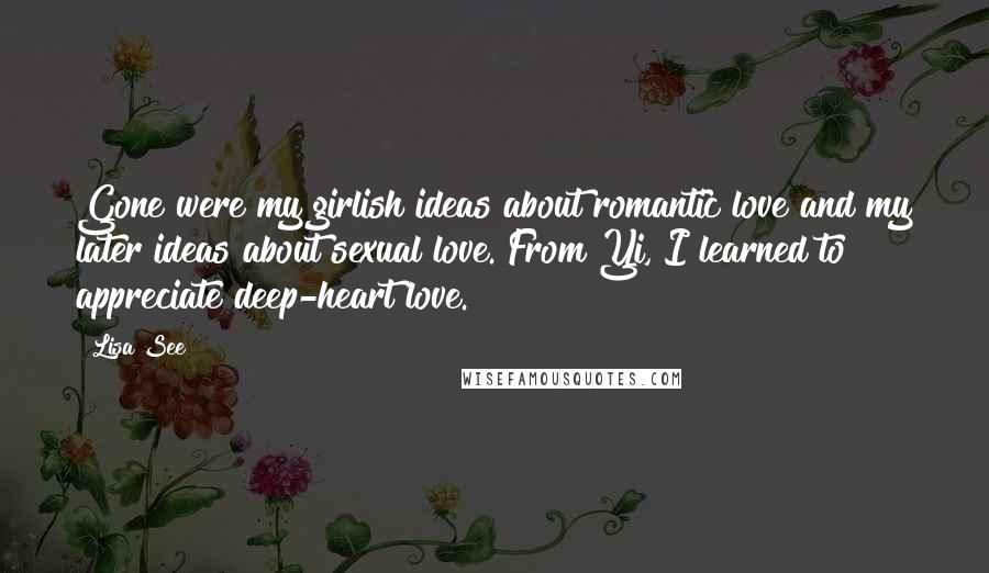 Lisa See Quotes: Gone were my girlish ideas about romantic love and my later ideas about sexual love. From Yi, I learned to appreciate deep-heart love.