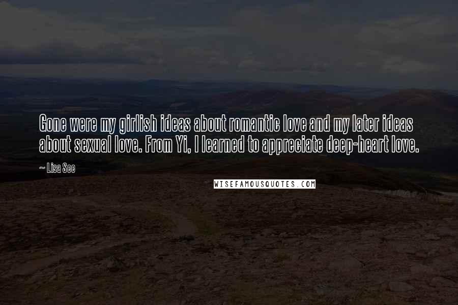 Lisa See Quotes: Gone were my girlish ideas about romantic love and my later ideas about sexual love. From Yi, I learned to appreciate deep-heart love.