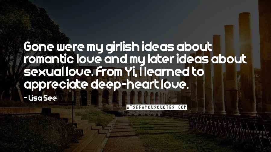 Lisa See Quotes: Gone were my girlish ideas about romantic love and my later ideas about sexual love. From Yi, I learned to appreciate deep-heart love.