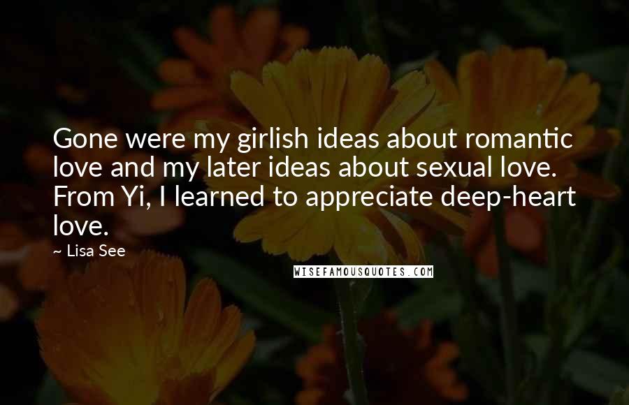 Lisa See Quotes: Gone were my girlish ideas about romantic love and my later ideas about sexual love. From Yi, I learned to appreciate deep-heart love.