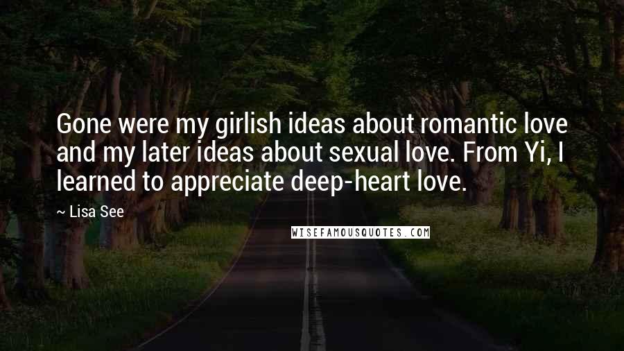 Lisa See Quotes: Gone were my girlish ideas about romantic love and my later ideas about sexual love. From Yi, I learned to appreciate deep-heart love.