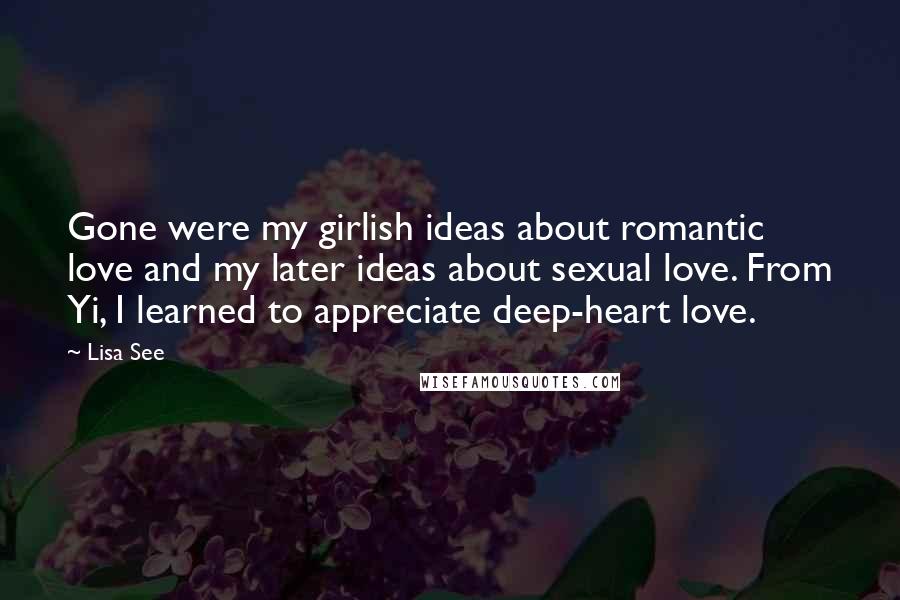 Lisa See Quotes: Gone were my girlish ideas about romantic love and my later ideas about sexual love. From Yi, I learned to appreciate deep-heart love.