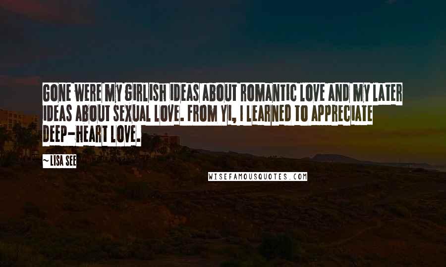 Lisa See Quotes: Gone were my girlish ideas about romantic love and my later ideas about sexual love. From Yi, I learned to appreciate deep-heart love.