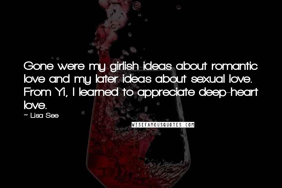 Lisa See Quotes: Gone were my girlish ideas about romantic love and my later ideas about sexual love. From Yi, I learned to appreciate deep-heart love.