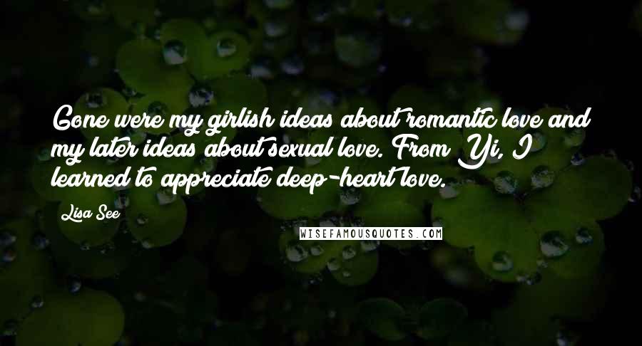 Lisa See Quotes: Gone were my girlish ideas about romantic love and my later ideas about sexual love. From Yi, I learned to appreciate deep-heart love.