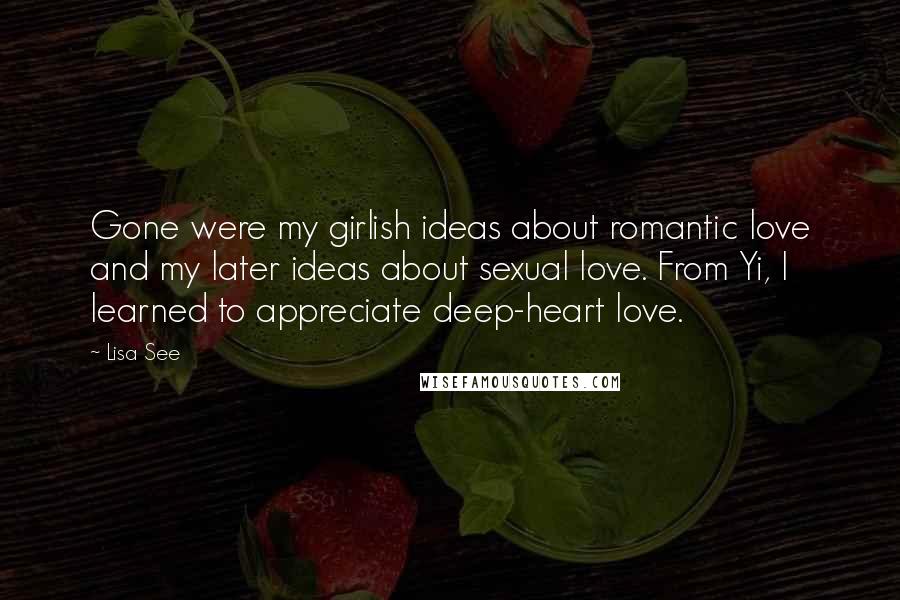 Lisa See Quotes: Gone were my girlish ideas about romantic love and my later ideas about sexual love. From Yi, I learned to appreciate deep-heart love.