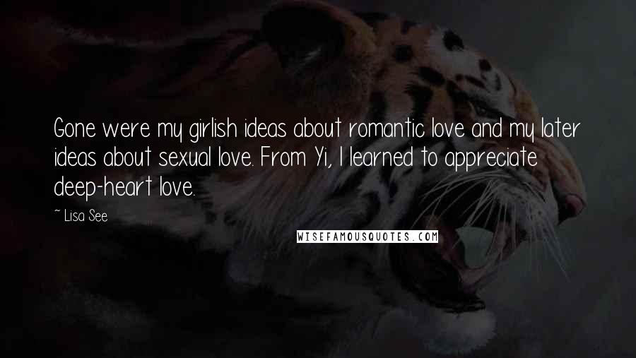 Lisa See Quotes: Gone were my girlish ideas about romantic love and my later ideas about sexual love. From Yi, I learned to appreciate deep-heart love.