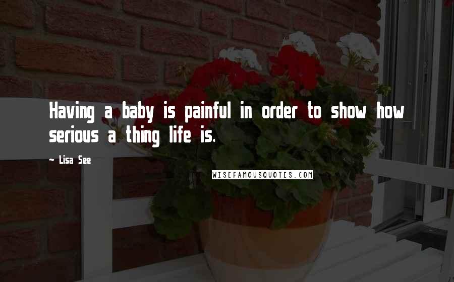 Lisa See Quotes: Having a baby is painful in order to show how serious a thing life is.