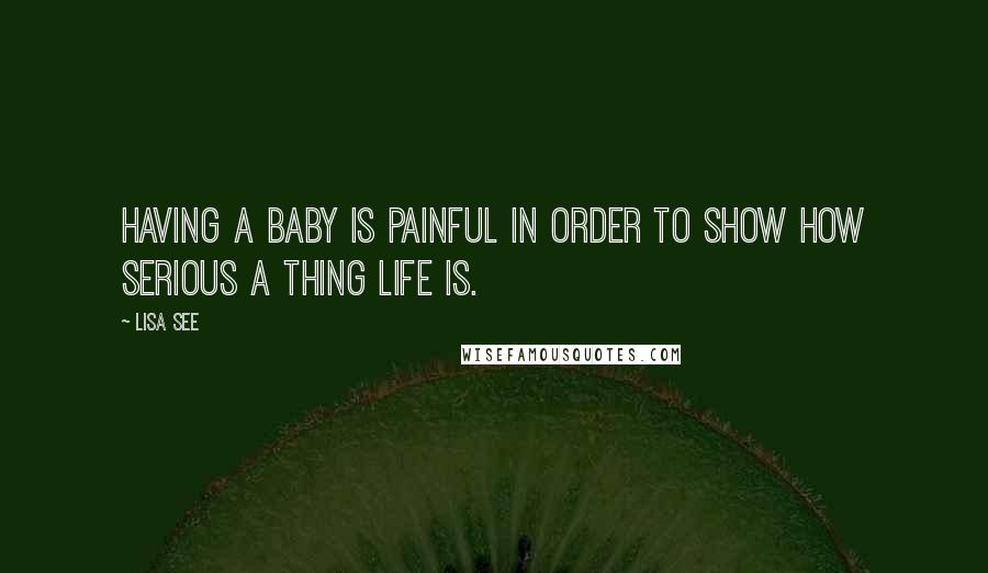 Lisa See Quotes: Having a baby is painful in order to show how serious a thing life is.