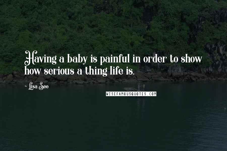 Lisa See Quotes: Having a baby is painful in order to show how serious a thing life is.