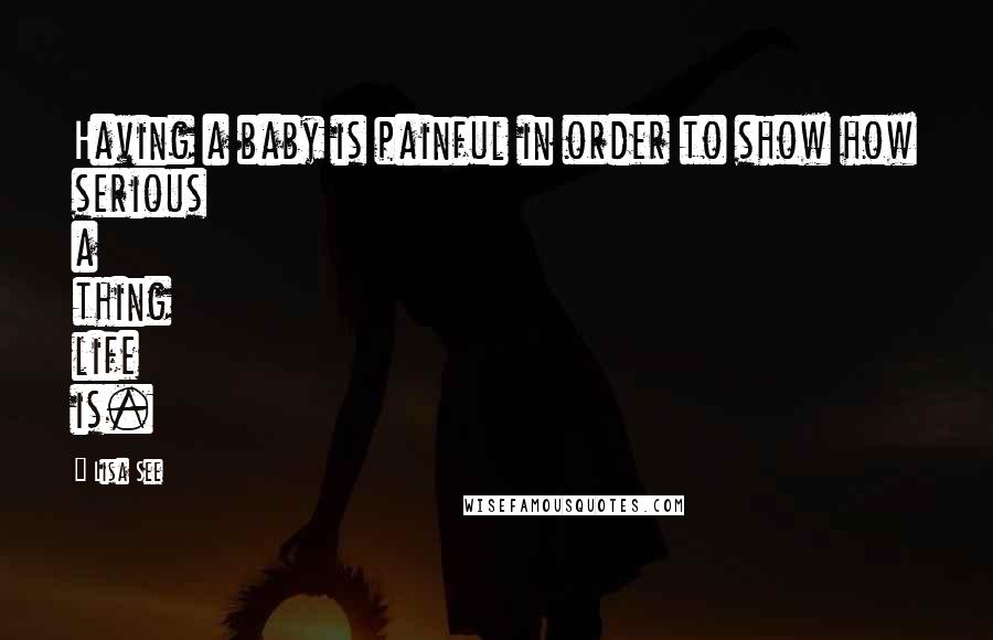 Lisa See Quotes: Having a baby is painful in order to show how serious a thing life is.