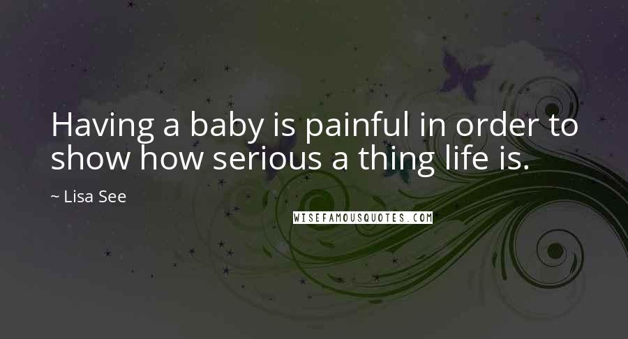 Lisa See Quotes: Having a baby is painful in order to show how serious a thing life is.