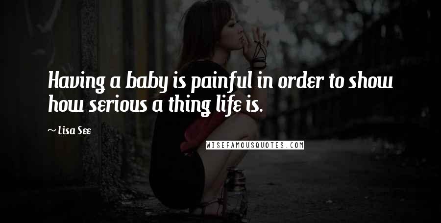 Lisa See Quotes: Having a baby is painful in order to show how serious a thing life is.