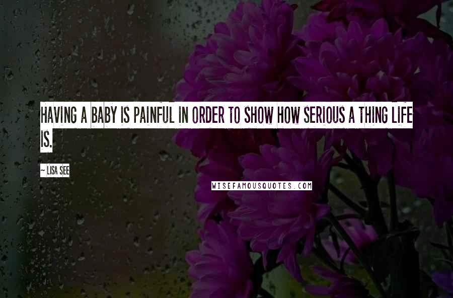 Lisa See Quotes: Having a baby is painful in order to show how serious a thing life is.