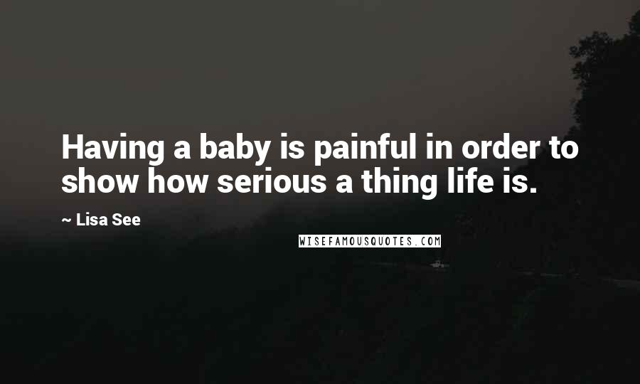 Lisa See Quotes: Having a baby is painful in order to show how serious a thing life is.
