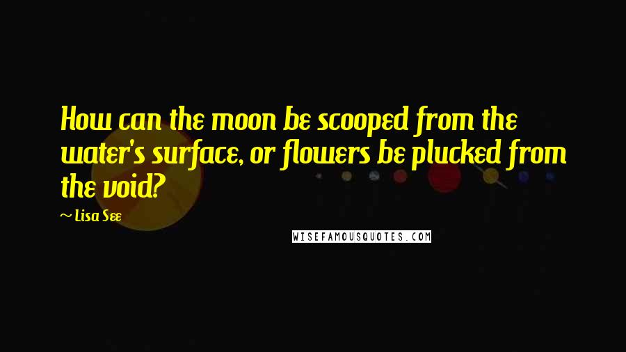 Lisa See Quotes: How can the moon be scooped from the water's surface, or flowers be plucked from the void?