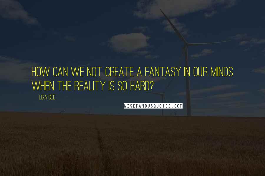 Lisa See Quotes: How can we not create a fantasy in our minds when the reality is so hard?