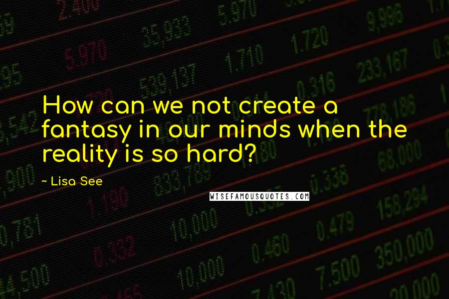 Lisa See Quotes: How can we not create a fantasy in our minds when the reality is so hard?