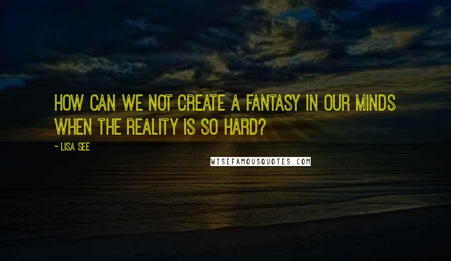 Lisa See Quotes: How can we not create a fantasy in our minds when the reality is so hard?