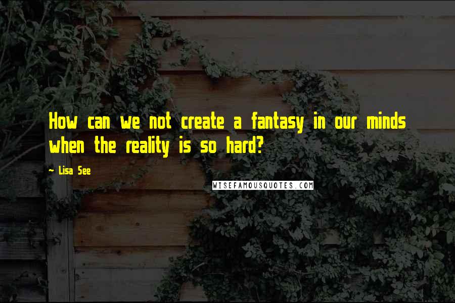 Lisa See Quotes: How can we not create a fantasy in our minds when the reality is so hard?