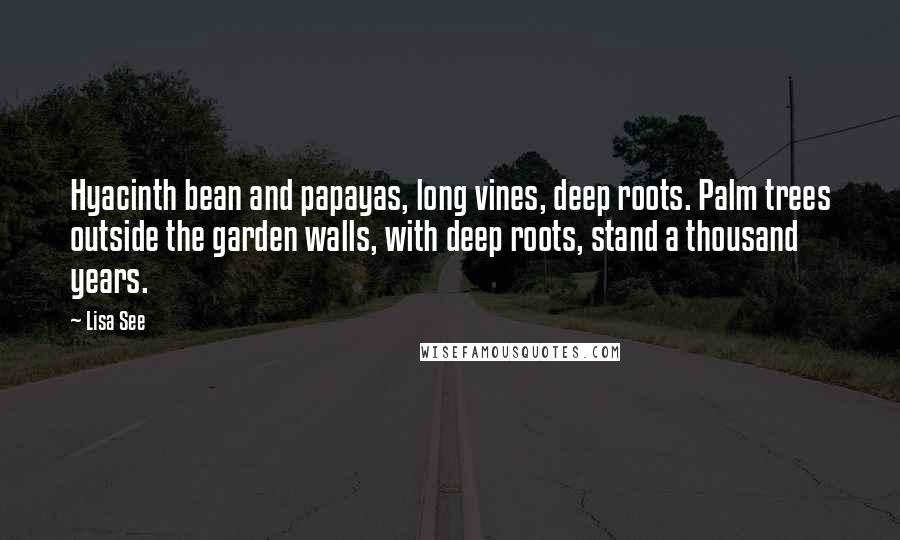 Lisa See Quotes: Hyacinth bean and papayas, long vines, deep roots. Palm trees outside the garden walls, with deep roots, stand a thousand years.