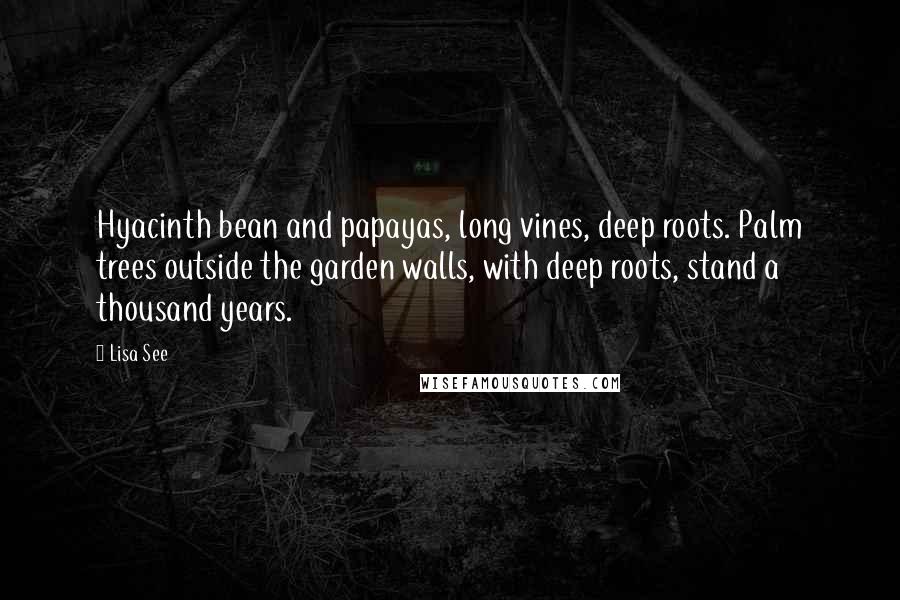 Lisa See Quotes: Hyacinth bean and papayas, long vines, deep roots. Palm trees outside the garden walls, with deep roots, stand a thousand years.