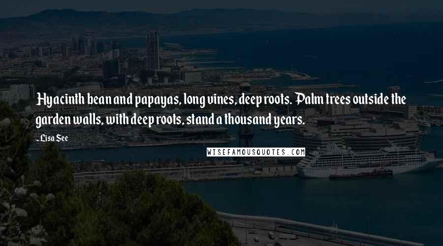 Lisa See Quotes: Hyacinth bean and papayas, long vines, deep roots. Palm trees outside the garden walls, with deep roots, stand a thousand years.