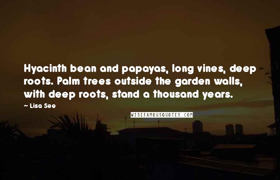 Lisa See Quotes: Hyacinth bean and papayas, long vines, deep roots. Palm trees outside the garden walls, with deep roots, stand a thousand years.