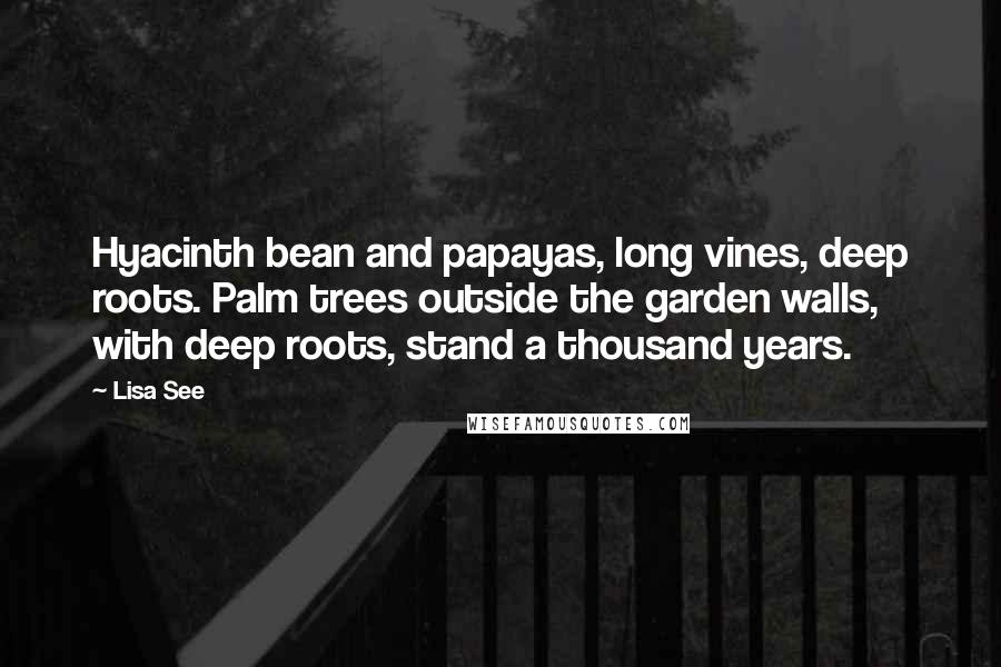 Lisa See Quotes: Hyacinth bean and papayas, long vines, deep roots. Palm trees outside the garden walls, with deep roots, stand a thousand years.
