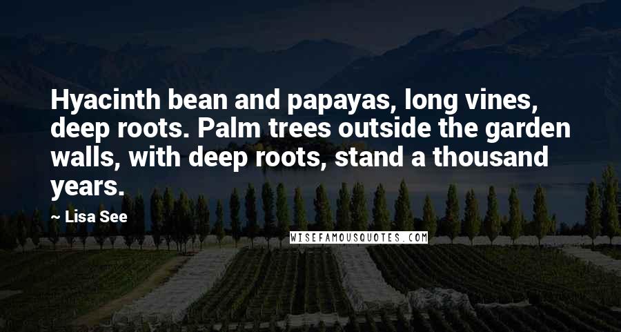 Lisa See Quotes: Hyacinth bean and papayas, long vines, deep roots. Palm trees outside the garden walls, with deep roots, stand a thousand years.