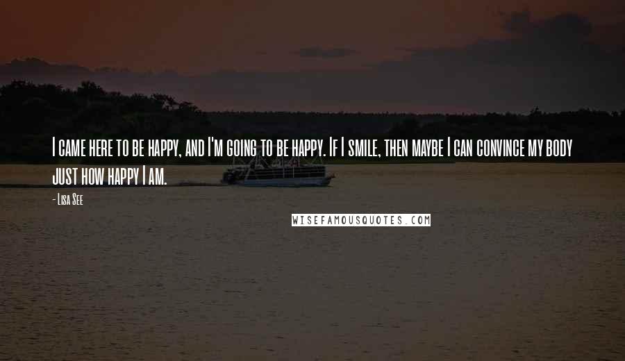 Lisa See Quotes: I came here to be happy, and I'm going to be happy. If I smile, then maybe I can convince my body just how happy I am.