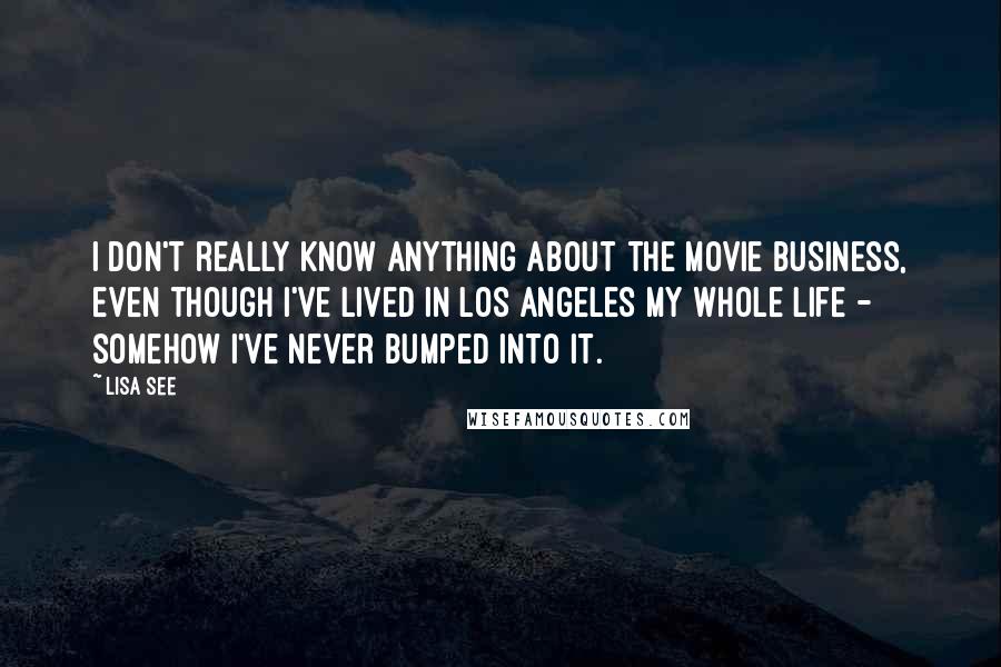 Lisa See Quotes: I don't really know anything about the movie business, even though I've lived in Los Angeles my whole life - somehow I've never bumped into it.